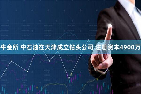 牛金所 中石油在天津成立钻头公司 注册资本4900万