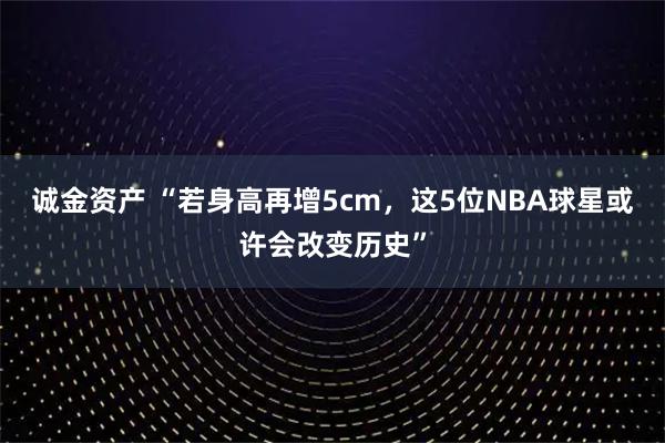 诚金资产 “若身高再增5cm，这5位NBA球星或许会改变历史”