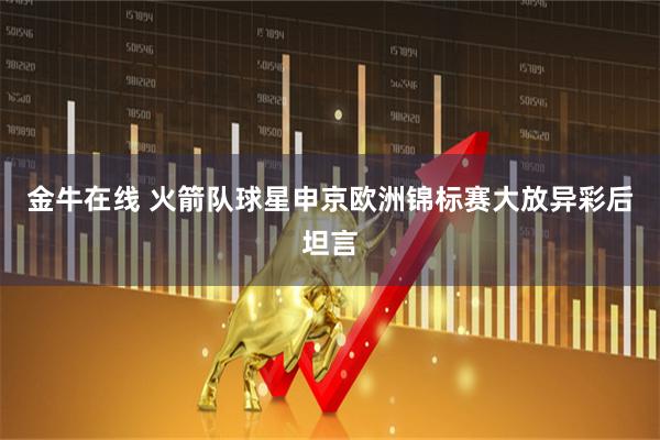 金牛在线 火箭队球星申京欧洲锦标赛大放异彩后坦言