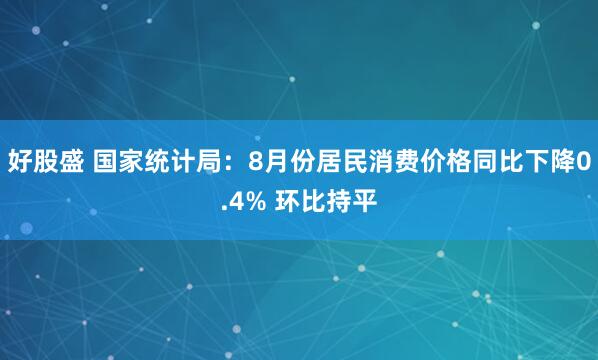 好股盛 国家统计局：8月份居民消费价格同比下降0.4% 环比持平