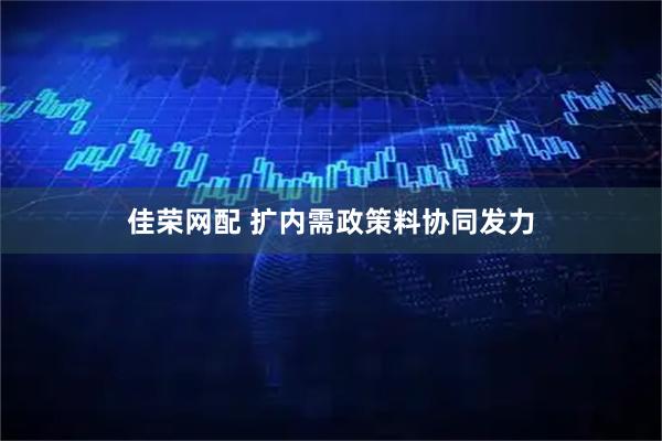 佳荣网配 扩内需政策料协同发力