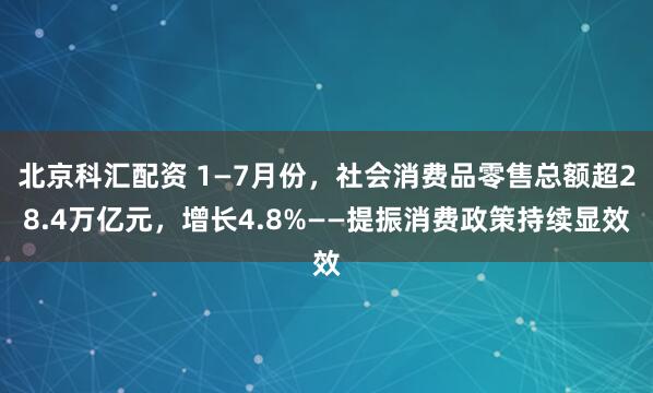 北京科汇配资 1—7月份，社会消费品零售总额超28.4万亿元，增长4.8%——提振消费政策持续显效