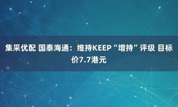 集采优配 国泰海通：维持KEEP“增持”评级 目标价7.7港元