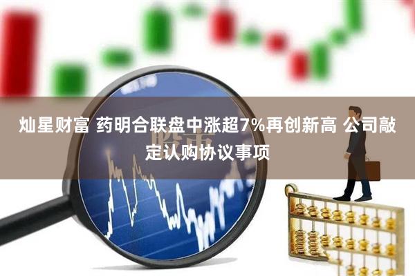 灿星财富 药明合联盘中涨超7%再创新高 公司敲定认购协议事项