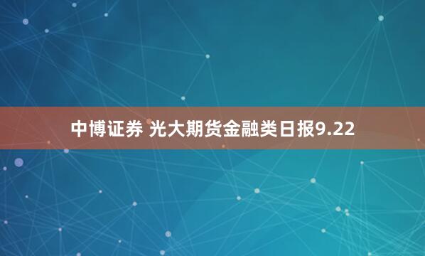 中博证券 光大期货金融类日报9.22