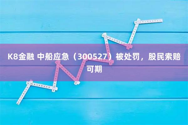 K8金融 中船应急（300527）被处罚，股民索赔可期