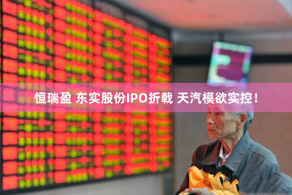 恒瑞盈 东实股份IPO折戟 天汽模欲实控！