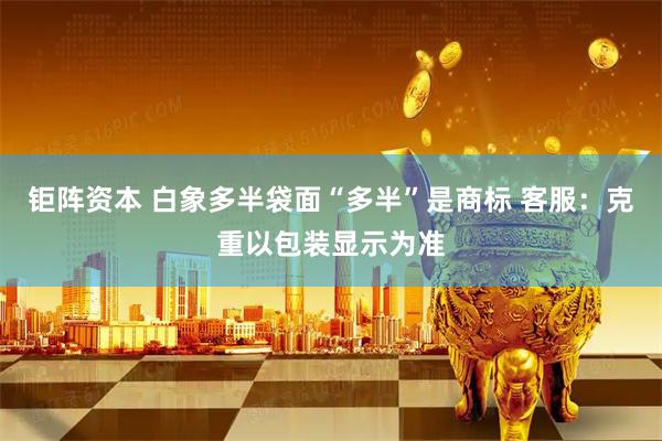 钜阵资本 白象多半袋面“多半”是商标 客服：克重以包装显示为准
