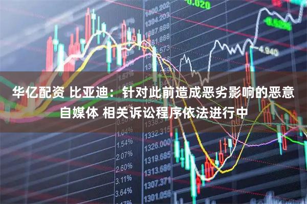 华亿配资 比亚迪：针对此前造成恶劣影响的恶意自媒体 相关诉讼程序依法进行中