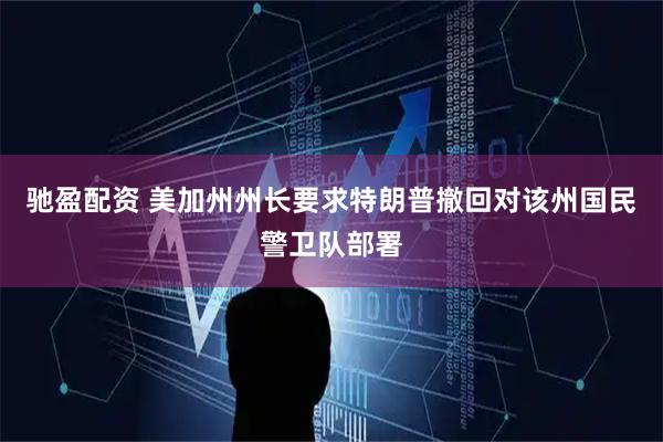 驰盈配资 美加州州长要求特朗普撤回对该州国民警卫队部署