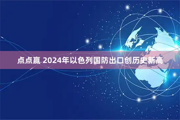 点点赢 2024年以色列国防出口创历史新高