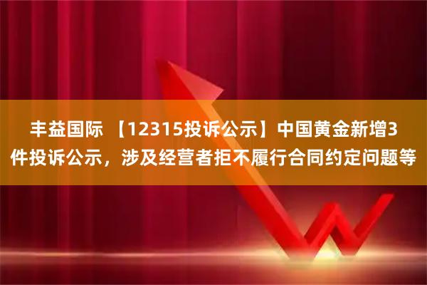 丰益国际 【12315投诉公示】中国黄金新增3件投诉公示，涉及经营者拒不履行合同约定问题等