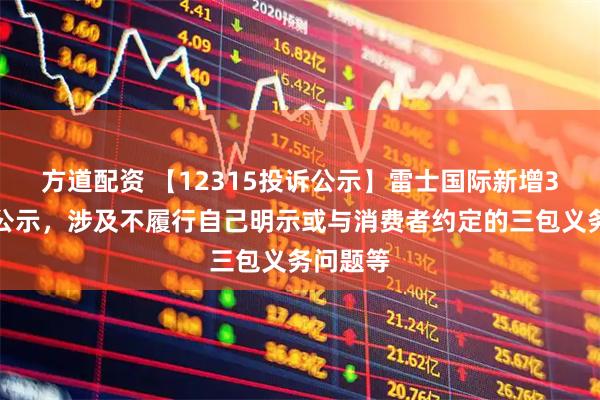 方道配资 【12315投诉公示】雷士国际新增3件投诉公示，涉及不履行自己明示或与消费者约定的三包义务问题等