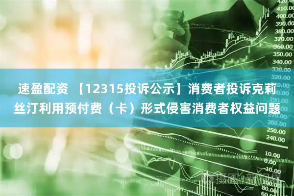 速盈配资 【12315投诉公示】消费者投诉克莉丝汀利用预付费（卡）形式侵害消费者权益问题