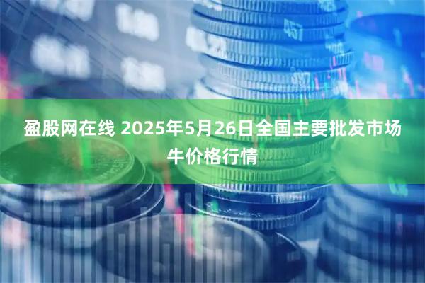 盈股网在线 2025年5月26日全国主要批发市场牛价格行情