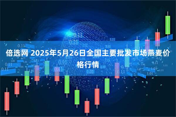 倍选网 2025年5月26日全国主要批发市场燕麦价格行情
