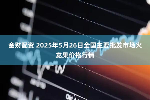 金财配资 2025年5月26日全国主要批发市场火龙果价格行情