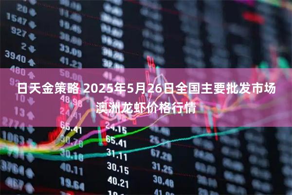 日天金策略 2025年5月26日全国主要批发市场澳洲龙虾价格行情