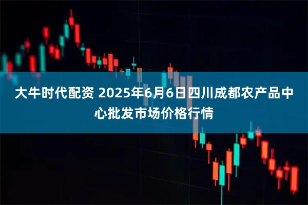 大牛时代配资 2025年6月6日四川成都农产品中心批发市场价格行情
