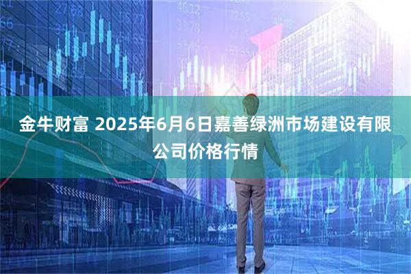 金牛财富 2025年6月6日嘉善绿洲市场建设有限公司价格行情