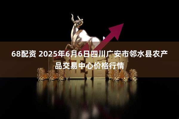 68配资 2025年6月6日四川广安市邻水县农产品交易中心价格行情
