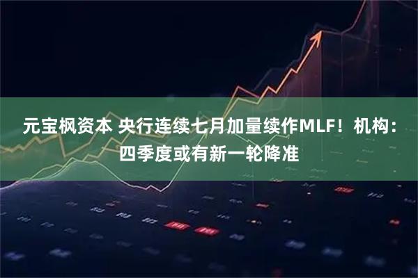 元宝枫资本 央行连续七月加量续作MLF！机构：四季度或有新一轮降准