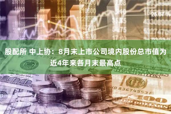 股配所 中上协：8月末上市公司境内股份总市值为近4年来各月末最高点