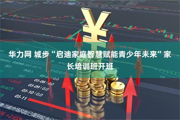 华力网 城步“启迪家庭智慧赋能青少年未来”家长培训班开班