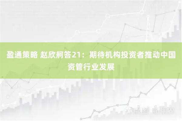 盈通策略 赵欣舸答21：期待机构投资者推动中国资管行业发展