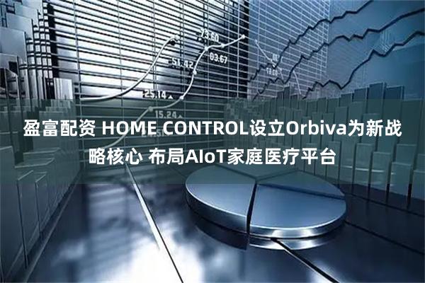 盈富配资 HOME CONTROL设立Orbiva为新战略核心 布局AIoT家庭医疗平台