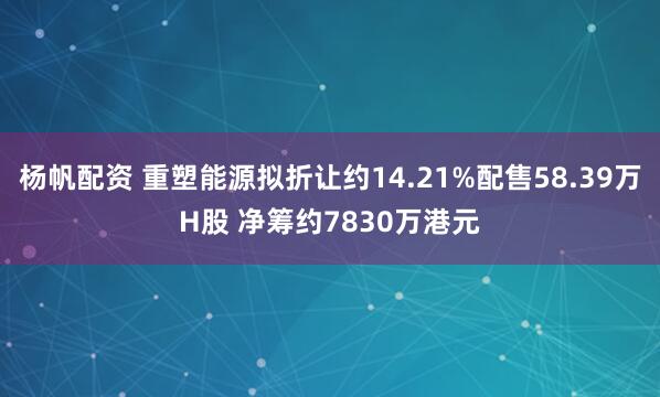 杨帆配资 重塑能源拟折让约14.21%配售58.39万H股 净筹约7830万港元