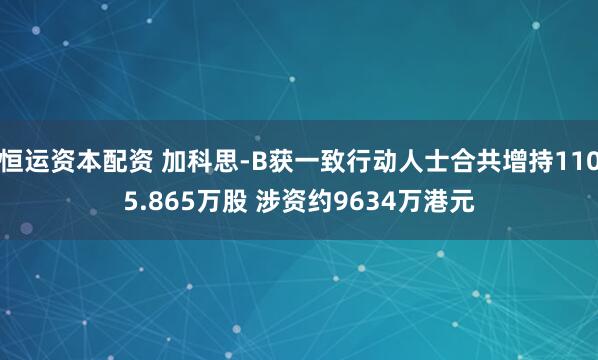 恒运资本配资 加科思-B获一致行动人士合共增持1105.865万股 涉资约9634万港元