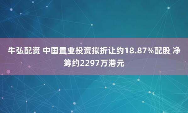 牛弘配资 中国置业投资拟折让约18.87%配股 净筹约2297万港元