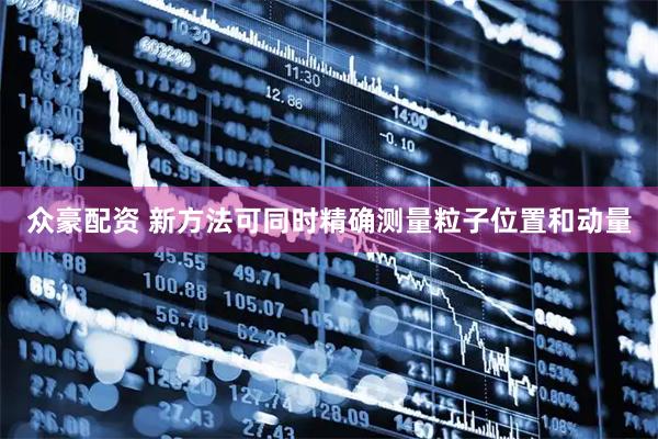 众豪配资 新方法可同时精确测量粒子位置和动量