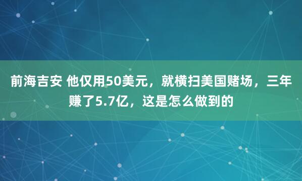 前海吉安 他仅用50美元，就横扫美国赌场，三年赚了5.7亿，这是怎么做到的