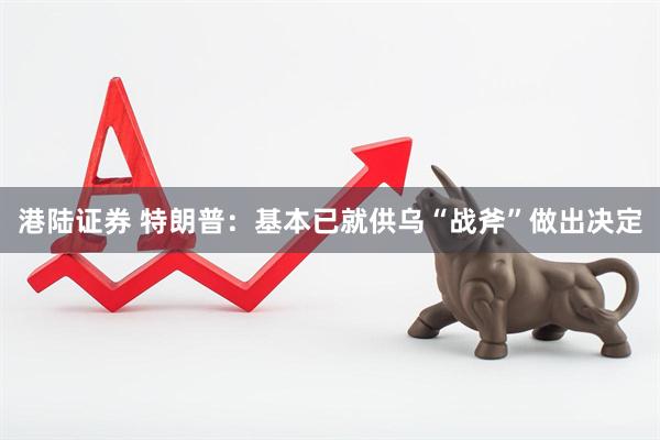 港陆证券 特朗普：基本已就供乌“战斧”做出决定