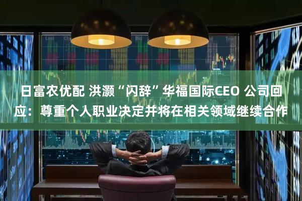 日富农优配 洪灏“闪辞”华福国际CEO 公司回应：尊重个人职业决定并将在相关领域继续合作