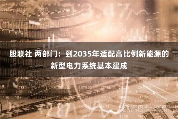股联社 两部门：到2035年适配高比例新能源的新型电力系统基本建成