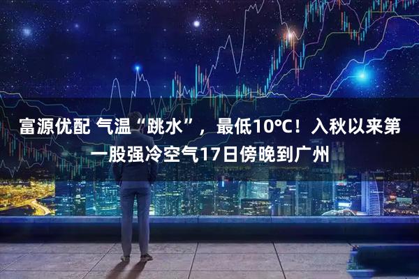富源优配 气温“跳水”，最低10℃！入秋以来第一股强冷空气17日傍晚到广州