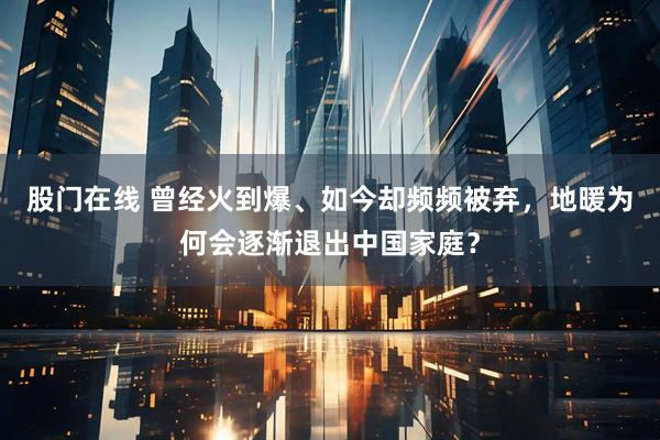 股门在线 曾经火到爆、如今却频频被弃，地暖为何会逐渐退出中国家庭？