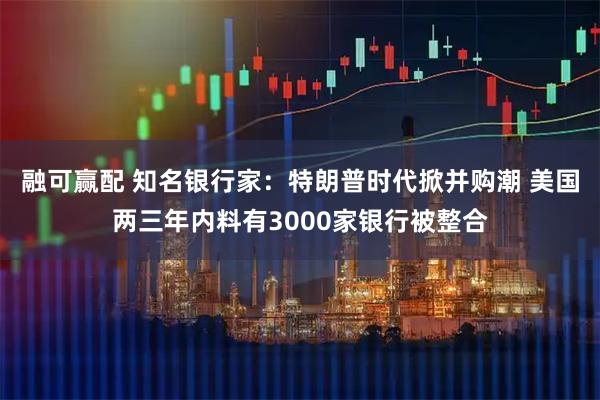 融可赢配 知名银行家:特朗普时代掀并购潮 美国两三年内料有3000家银行被整合