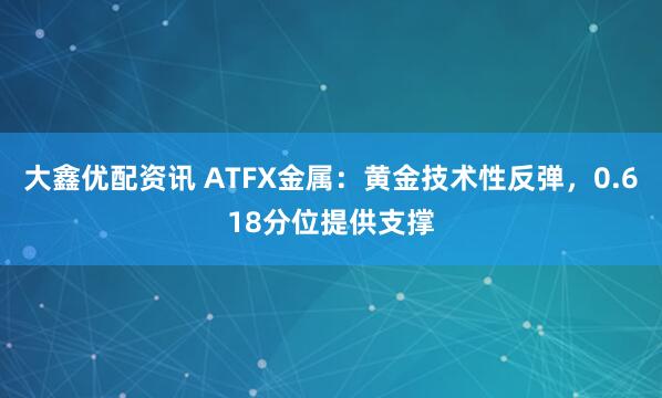 大鑫优配资讯 ATFX金属：黄金技术性反弹，0.618分位提供支撑