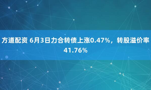 方道配资 6月3日力合转债上涨0.47%，转股溢价率41.76%