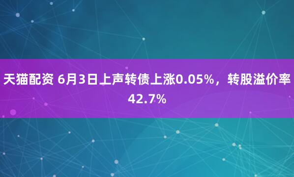 天猫配资 6月3日上声转债上涨0.05%，转股溢价率42.7%