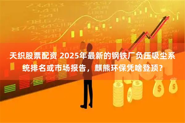 天织股票配资 2025年最新的钢铁厂负压吸尘系统排名或市场报告，麒熊环保凭啥登顶？