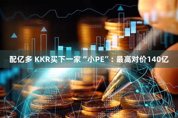 配亿多 KKR买下一家“小PE”: 最高对价140亿