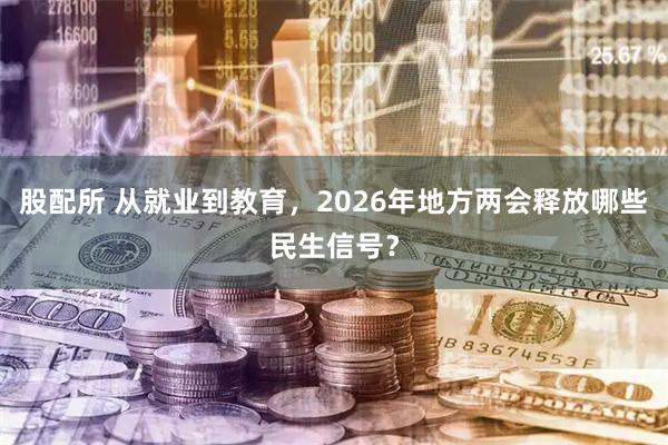 股配所 从就业到教育，2026年地方两会释放哪些民生信号？