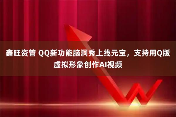 鑫旺资管 QQ新功能脑洞秀上线元宝，支持用Q版虚拟形象创作AI视频
