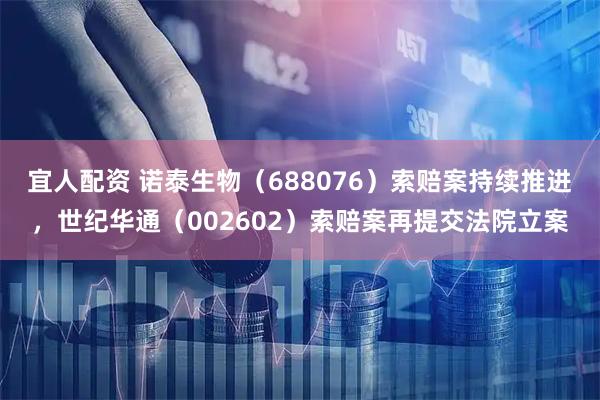宜人配资 诺泰生物（688076）索赔案持续推进，世纪华通（002602）索赔案再提交法院立案