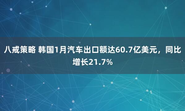 八戒策略 韩国1月汽车出口额达60.7亿美元，同比增长21.7%